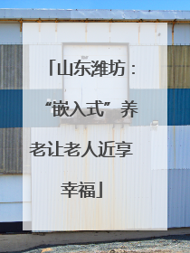 山东潍坊：“嵌入式”养老让老人近享幸福