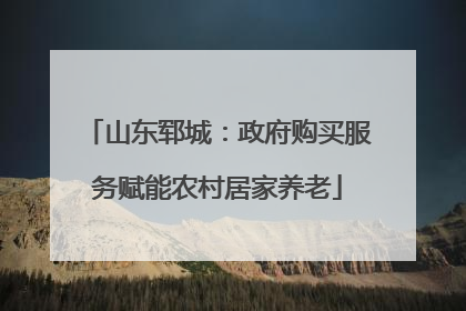 山东郓城：政府购买服务赋能农村居家养老