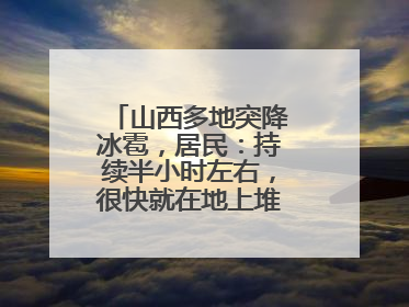 山西多地突降冰雹，居民：持续半小时左右，很快就在地上堆积出白色冰碴