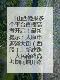 山西晚报多个平台直播高考开启！最新提示：太原市迎泽大街（西段）、新建路、人民南路高考期间增开路口