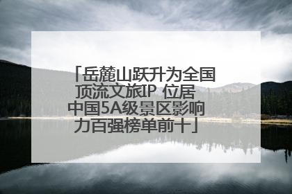 岳麓山跃升为全国顶流文旅IP 位居中国5A级景区影响力百强榜单前十