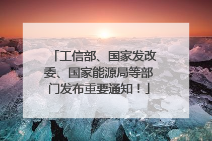 工信部、国家发改委、国家能源局等部门发布重要通知！