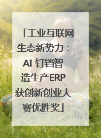 工业互联网生态新势力：AI 钉铛智造生产ERP获创新创业大赛优胜奖