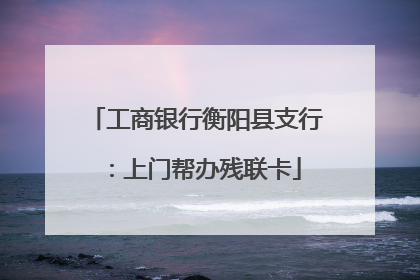 工商银行衡阳县支行：上门帮办残联卡