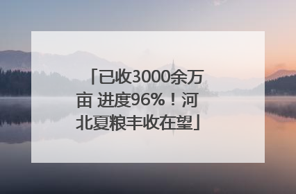 已收3000余万亩 进度96%！河北夏粮丰收在望