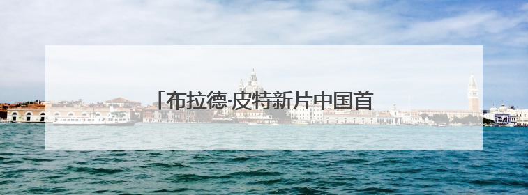 布拉德·皮特新片中国首映，年过六旬狂飙F1