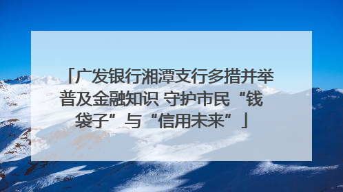 广发银行湘潭支行多措并举普及金融知识 守护市民“钱袋子”与“信用未来”