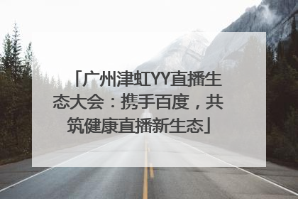 广州津虹YY直播生态大会：携手百度，共筑健康直播新生态