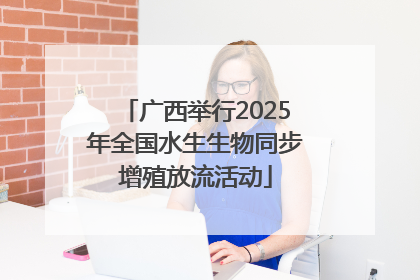 广西举行2025年全国水生生物同步增殖放流活动