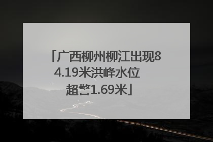广西柳州柳江出现84.19米洪峰水位 超警1.69米