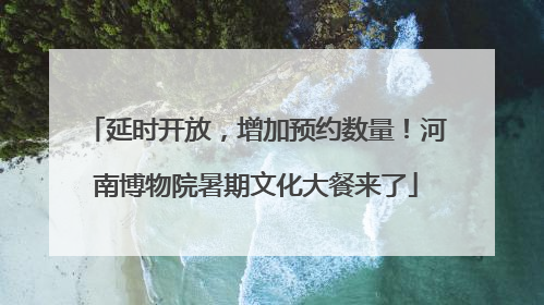 延时开放，增加预约数量！河南博物院暑期文化大餐来了