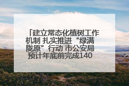 建立常态化植树工作机制 扎实推进“绿满陇原”行动 市公安局预计年底前完成1402亩绿化任务