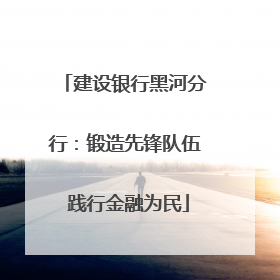 建设银行黑河分行：锻造先锋队伍 践行金融为民