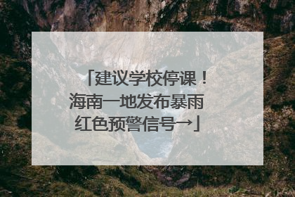建议学校停课！海南一地发布暴雨红色预警信号→
