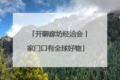 开聊廊坊经洽会丨家门口有全球好物