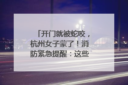 开门就被蛇咬，杭州女子蒙了！消防紧急提醒：这些方法都不靠谱！