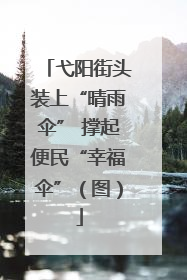 弋阳街头装上“晴雨伞” 撑起便民“幸福伞”（图）