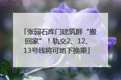 张园石库门建筑群“搬回家”！轨交2、12、13号线将可地下换乘