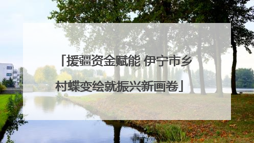 援疆资金赋能 伊宁市乡村蝶变绘就振兴新画卷