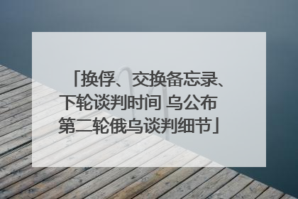 换俘、交换备忘录、下轮谈判时间 乌公布第二轮俄乌谈判细节