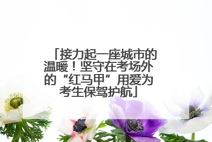 接力起一座城市的温暖！坚守在考场外的“红马甲”用爱为考生保驾护航