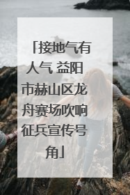 接地气有人气 益阳市赫山区龙舟赛场吹响征兵宣传号角