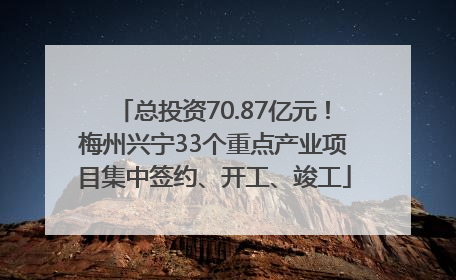 总投资70.87亿元！梅州兴宁33个重点产业项目集中签约、开工、竣工