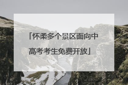 怀柔多个景区面向中高考考生免费开放