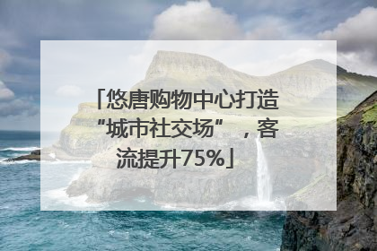 悠唐购物中心打造“城市社交场”，客流提升75%