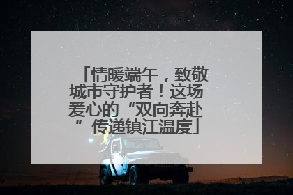 情暖端午，致敬城市守护者！这场爱心的“双向奔赴”传递镇江温度