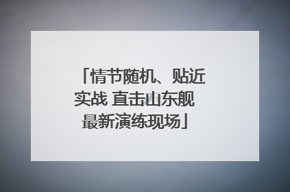 情节随机、贴近实战 直击山东舰最新演练现场