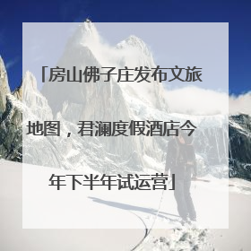 房山佛子庄发布文旅地图，君澜度假酒店今年下半年试运营
