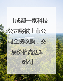 成都一家科技公司将被上市公司全资收购，交易价格高达3.6亿