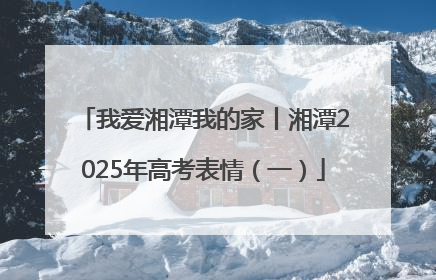 我爱湘潭我的家丨湘潭2025年高考表情（一）