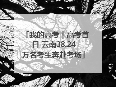 我的高考｜高考首日 云南38.24万名考生奔赴考场