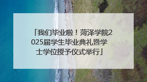 我们毕业啦！菏泽学院2025届学生毕业典礼暨学士学位授予仪式举行
