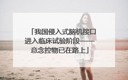 我国侵入式脑机接口进入临床试验阶段——意念控物已在路上