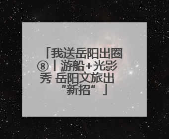 我送岳阳出圈⑧丨游船+光影秀 岳阳文旅出“新招”
