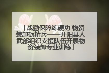 战勤保障练硬功 物资装卸砺精兵——开阳县人武部组织支援队伍开展物资装卸专业训练
