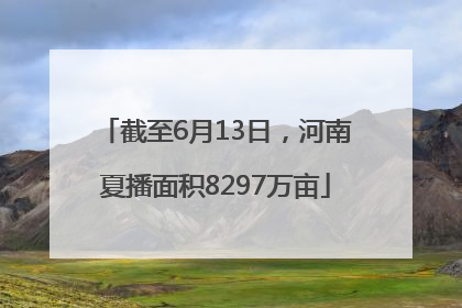 截至6月13日，河南夏播面积8297万亩