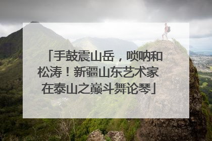 手鼓震山岳，唢呐和松涛！新疆山东艺术家在泰山之巅斗舞论琴
