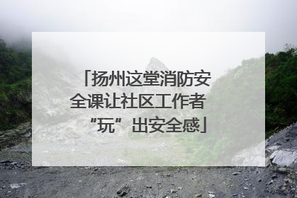 扬州这堂消防安全课让社区工作者“玩”出安全感