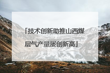 技术创新助推山西煤层气产量屡创新高