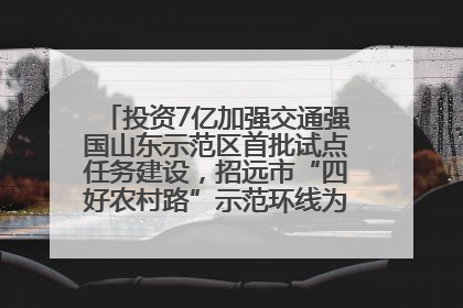 投资7亿加强交通强国山东示范区首批试点任务建设，招远市“四好农村路”示范环线为乡村振兴“开路”