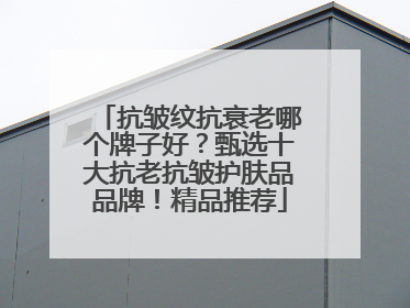 抗皱纹抗衰老哪个牌子好？甄选十大抗老抗皱护肤品品牌！精品推荐