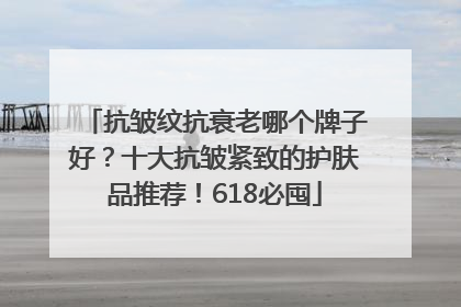 抗皱纹抗衰老哪个牌子好？十大抗皱紧致的护肤品推荐！618必囤