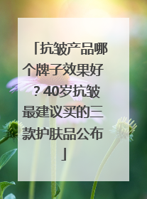 抗皱产品哪个牌子效果好？40岁抗皱最建议买的三款护肤品公布