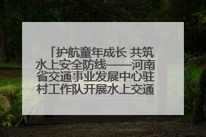 护航童年成长 共筑水上安全防线——河南省交通事业发展中心驻村工作队开展水上交通安全知识进校园活动