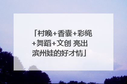 村晚+香囊+彩绳+舞蹈+文创 亮出滨州娃的好才情