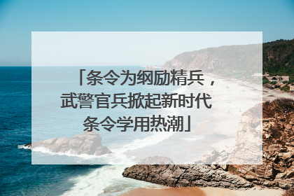 条令为纲励精兵，武警官兵掀起新时代条令学用热潮
